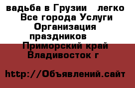 Cвадьба в Грузии - легко! - Все города Услуги » Организация праздников   . Приморский край,Владивосток г.